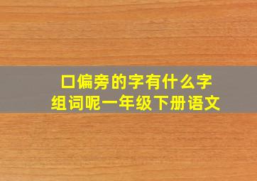 口偏旁的字有什么字组词呢一年级下册语文