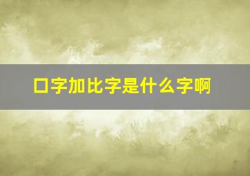 口字加比字是什么字啊