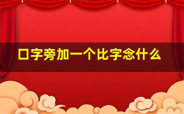 口字旁加一个比字念什么