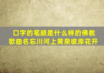 口字的笔顺是什么样的佛教歌曲名忘川河上黄泉彼岸花开