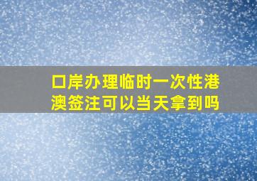 口岸办理临时一次性港澳签注可以当天拿到吗