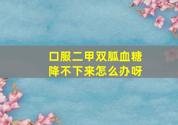 口服二甲双胍血糖降不下来怎么办呀