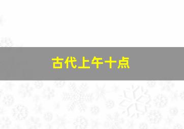 古代上午十点