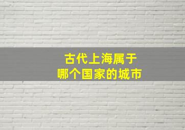 古代上海属于哪个国家的城市