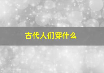 古代人们穿什么