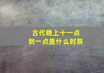 古代晚上十一点到一点是什么时辰