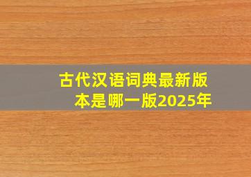 古代汉语词典最新版本是哪一版2025年