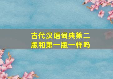 古代汉语词典第二版和第一版一样吗