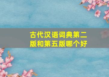 古代汉语词典第二版和第五版哪个好