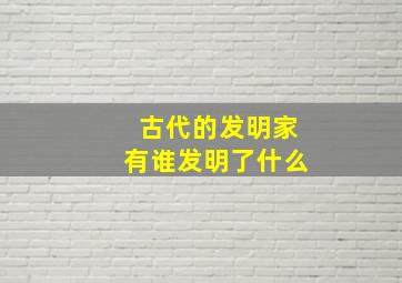 古代的发明家有谁发明了什么