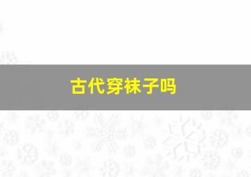 古代穿袜子吗