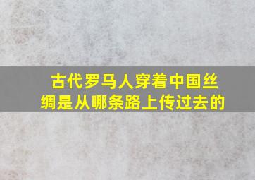 古代罗马人穿着中国丝绸是从哪条路上传过去的