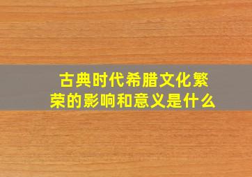 古典时代希腊文化繁荣的影响和意义是什么