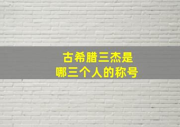 古希腊三杰是哪三个人的称号