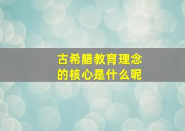 古希腊教育理念的核心是什么呢