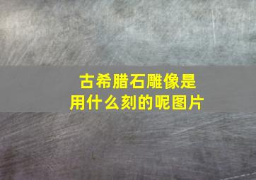 古希腊石雕像是用什么刻的呢图片