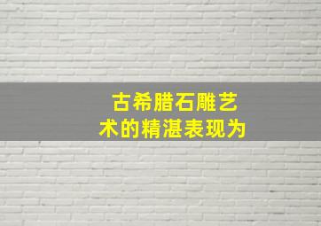 古希腊石雕艺术的精湛表现为