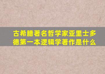 古希腊著名哲学家亚里士多德第一本逻辑学著作是什么