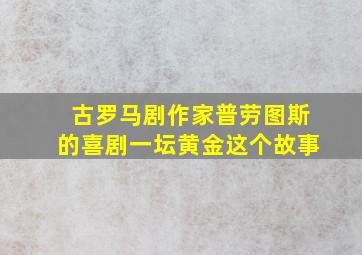 古罗马剧作家普劳图斯的喜剧一坛黄金这个故事