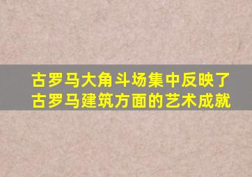 古罗马大角斗场集中反映了古罗马建筑方面的艺术成就