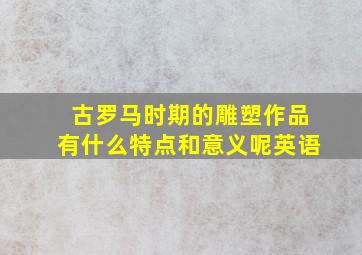 古罗马时期的雕塑作品有什么特点和意义呢英语