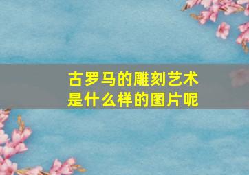 古罗马的雕刻艺术是什么样的图片呢