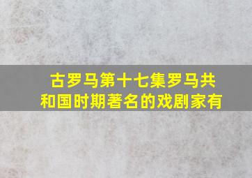 古罗马第十七集罗马共和国时期著名的戏剧家有