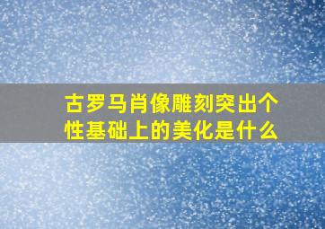 古罗马肖像雕刻突出个性基础上的美化是什么