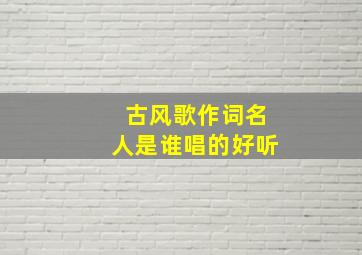 古风歌作词名人是谁唱的好听