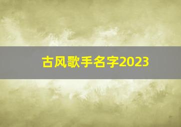 古风歌手名字2023