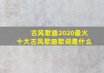 古风歌曲2020最火十大古风歌曲歌词是什么