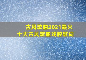 古风歌曲2021最火十大古风歌曲戏腔歌词