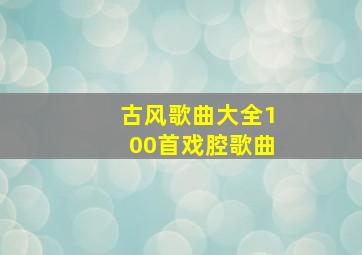 古风歌曲大全100首戏腔歌曲