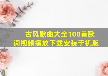 古风歌曲大全100首歌词视频播放下载安装手机版