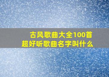 古风歌曲大全100首超好听歌曲名字叫什么