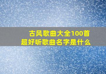 古风歌曲大全100首超好听歌曲名字是什么