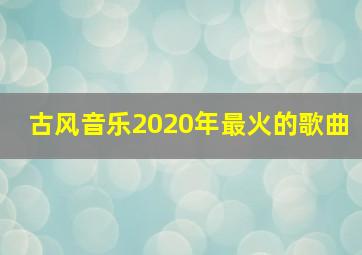 古风音乐2020年最火的歌曲