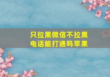 只拉黑微信不拉黑电话能打通吗苹果