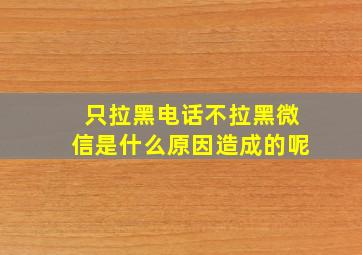 只拉黑电话不拉黑微信是什么原因造成的呢