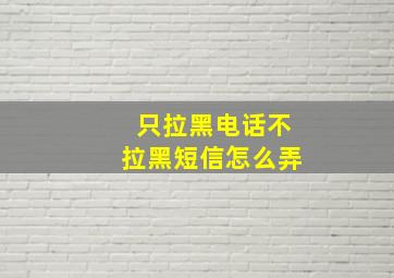 只拉黑电话不拉黑短信怎么弄