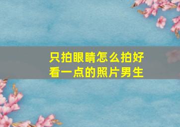 只拍眼睛怎么拍好看一点的照片男生