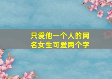 只爱他一个人的网名女生可爱两个字