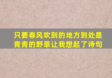 只要春风吹到的地方到处是青青的野草让我想起了诗句