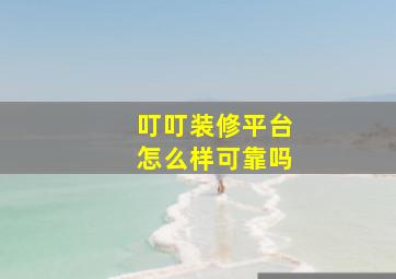 叮叮装修平台怎么样可靠吗