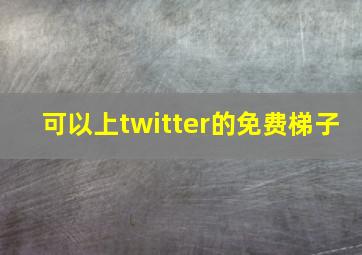 可以上twitter的免费梯子