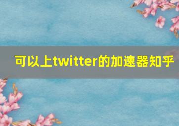 可以上twitter的加速器知乎