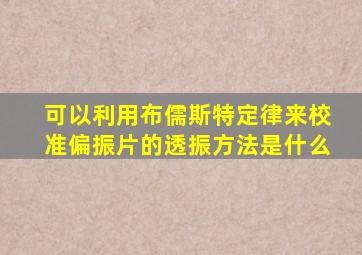 可以利用布儒斯特定律来校准偏振片的透振方法是什么