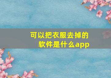 可以把衣服去掉的软件是什么app