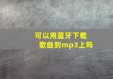 可以用蓝牙下载歌曲到mp3上吗