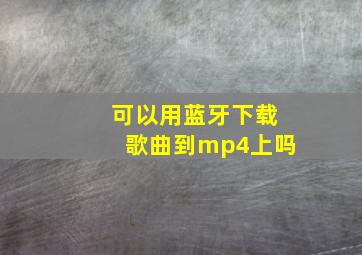 可以用蓝牙下载歌曲到mp4上吗